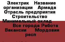 Электрик › Название организации ­ Армада › Отрасль предприятия ­ Строительство › Минимальный оклад ­ 18 000 - Все города Работа » Вакансии   . Мордовия респ.